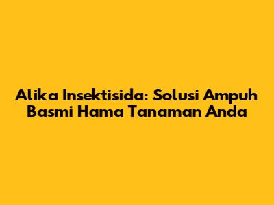 Alika Insektisida: Solusi Ampuh Basmi Hama Tanaman Anda
