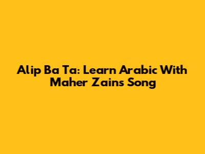 Alip Ba Ta: Learn Arabic With Maher Zain's Song
