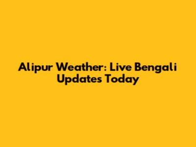 Alipur Weather: Live Bengali Updates Today