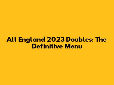 All England 2023 Doubles: The Definitive Menu