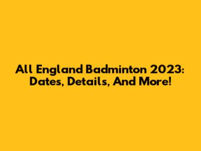 All England Badminton 2023: Dates, Details, And More!