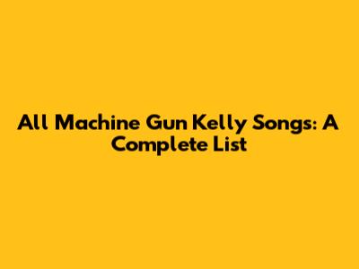 All Machine Gun Kelly Songs: A Complete List
