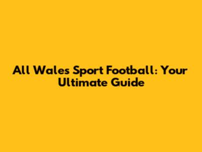 All Wales Sport Football: Your Ultimate Guide