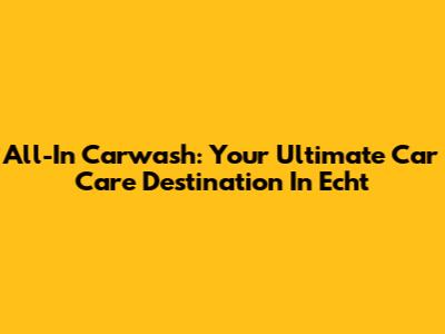All-In Carwash: Your Ultimate Car Care Destination In Echt