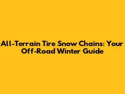 All-Terrain Tire Snow Chains: Your Off-Road Winter Guide