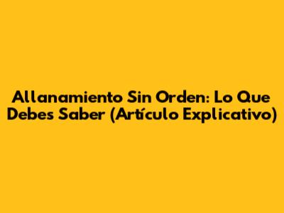 Allanamiento Sin Orden: Lo Que Debes Saber (Artículo Explicativo)