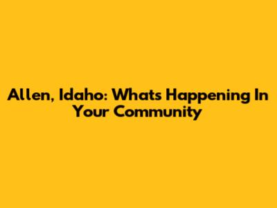 Allen, Idaho: What's Happening In Your Community