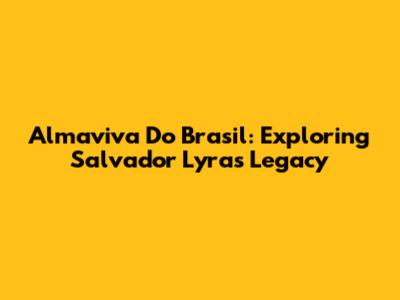 Almaviva Do Brasil: Exploring Salvador Lyra's Legacy