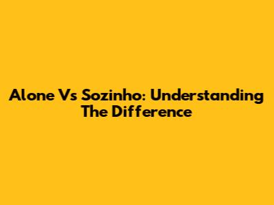 Alone Vs Sozinho: Understanding The Difference