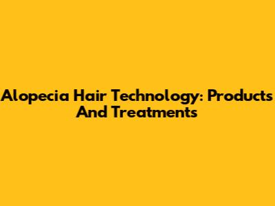 Alopecia Hair Technology: Products And Treatments