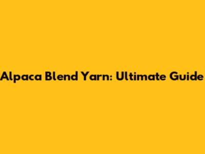 Alpaca Blend Yarn: Ultimate Guide