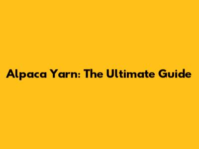 Alpaca Yarn: The Ultimate Guide