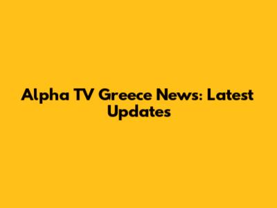 Alpha TV Greece News: Latest Updates