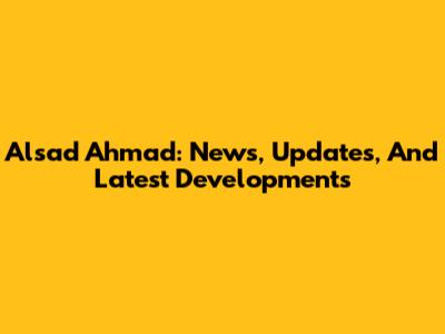 Alsad Ahmad: News, Updates, And Latest Developments