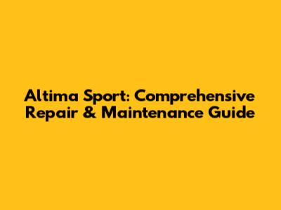 Altima Sport: Comprehensive Repair & Maintenance Guide