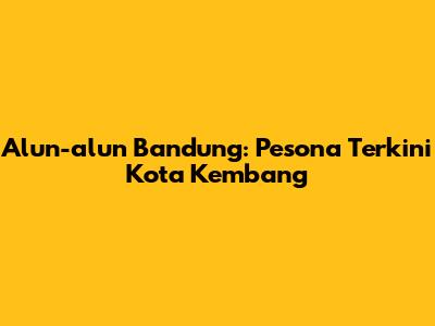 Alun-alun Bandung: Pesona Terkini Kota Kembang