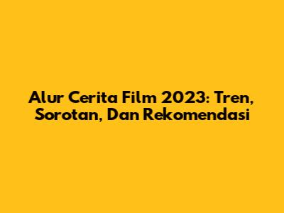 Alur Cerita Film 2023: Tren, Sorotan, Dan Rekomendasi