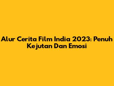 Alur Cerita Film India 2023: Penuh Kejutan Dan Emosi