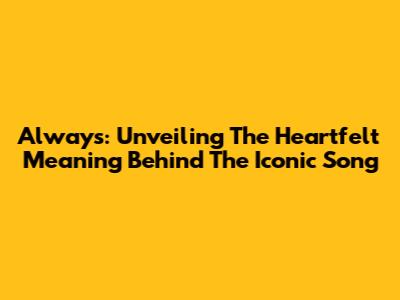 Always: Unveiling The Heartfelt Meaning Behind The Iconic Song