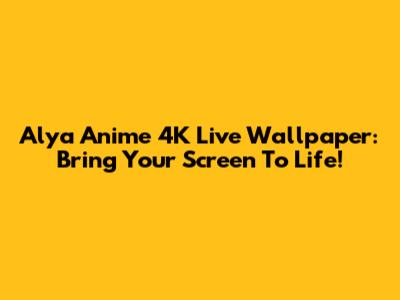 Alya Anime 4K Live Wallpaper: Bring Your Screen To Life!