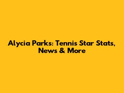 Alycia Parks: Tennis Star Stats, News & More