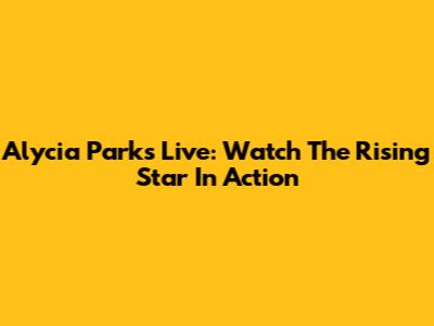 Alycia Parks Live: Watch The Rising Star In Action