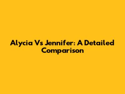 Alycia Vs Jennifer: A Detailed Comparison