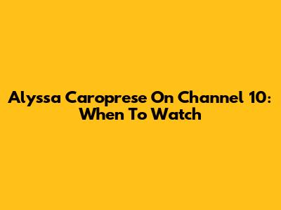 Alyssa Caroprese On Channel 10: When To Watch