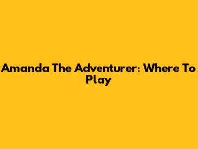 Amanda The Adventurer: Where To Play