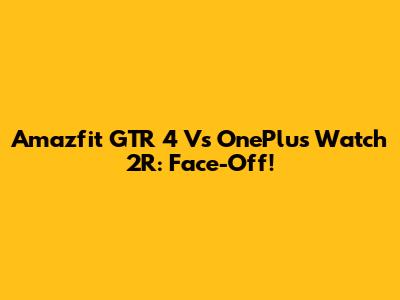 Amazfit GTR 4 Vs OnePlus Watch 2R: Face-Off!