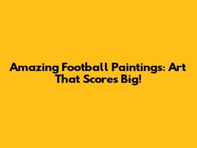 Amazing Football Paintings: Art That Scores Big!