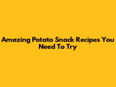 Amazing Potato Snack Recipes You Need To Try