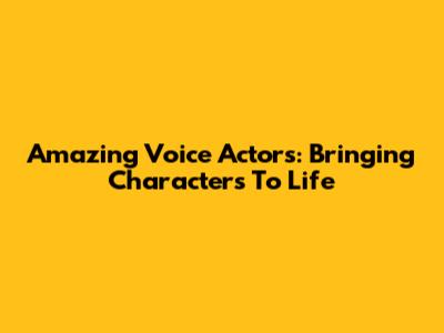 Amazing Voice Actors: Bringing Characters To Life