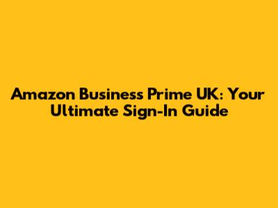 Amazon Business Prime UK: Your Ultimate Sign-In Guide