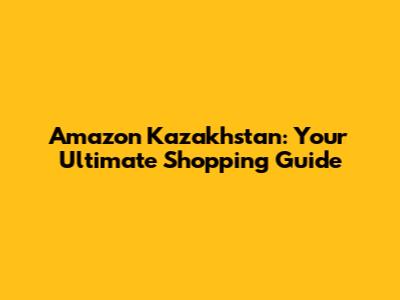Amazon Kazakhstan: Your Ultimate Shopping Guide