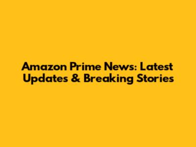 Amazon Prime News: Latest Updates & Breaking Stories