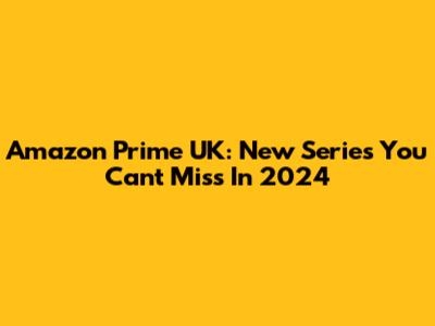 Amazon Prime UK: New Series You Can't Miss In 2024