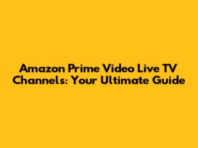 Amazon Prime Video Live TV Channels: Your Ultimate Guide