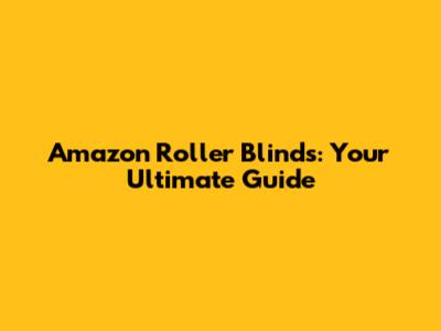 Amazon Roller Blinds: Your Ultimate Guide