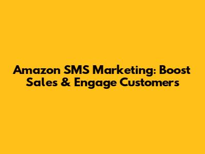 Amazon SMS Marketing: Boost Sales & Engage Customers