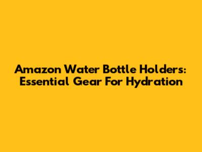 Amazon Water Bottle Holders: Essential Gear For Hydration