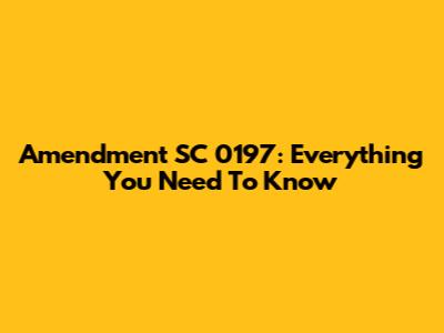 Amendment SC 0197: Everything You Need To Know