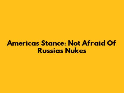 America's Stance: Not Afraid Of Russia's Nukes