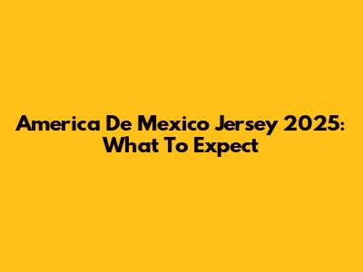 America De Mexico Jersey 2025: What To Expect
