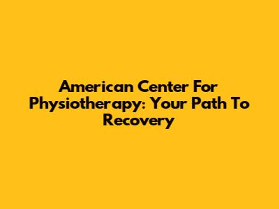 American Center For Physiotherapy: Your Path To Recovery