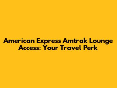 American Express Amtrak Lounge Access: Your Travel Perk