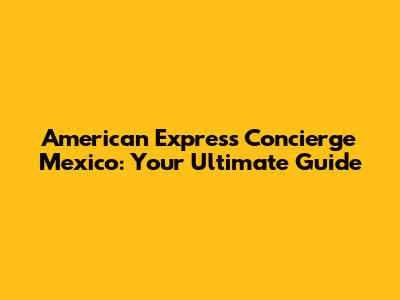 American Express Concierge Mexico: Your Ultimate Guide