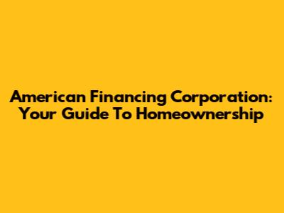 American Financing Corporation: Your Guide To Homeownership