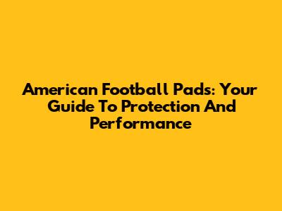 American Football Pads: Your Guide To Protection And Performance