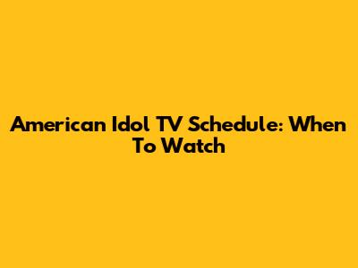 American Idol TV Schedule: When To Watch